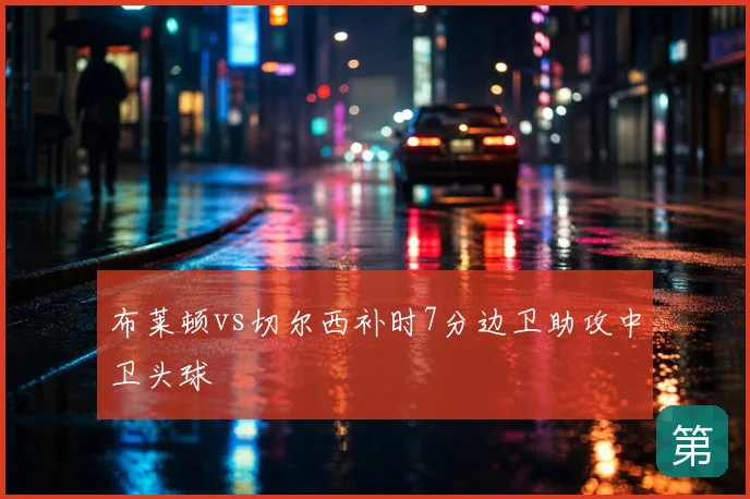 布莱顿vs切尔西补时7分边卫助攻中卫头球
