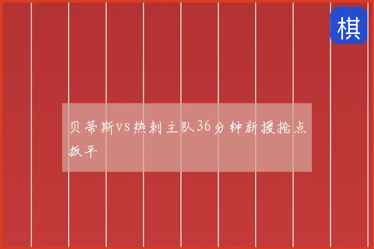 贝蒂斯vs热刺主队36分钟新援抢点扳平